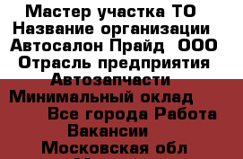 Мастер участка ТО › Название организации ­ Автосалон Прайд, ООО › Отрасль предприятия ­ Автозапчасти › Минимальный оклад ­ 20 000 - Все города Работа » Вакансии   . Московская обл.,Москва г.